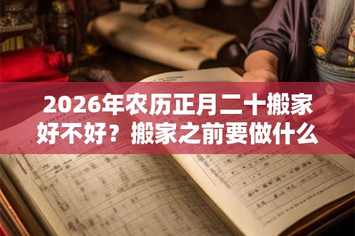 2026年农历正月二十搬家好不好？搬家之前要做什么？