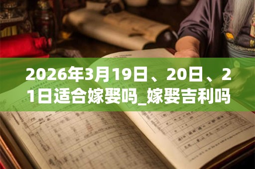 2026年3月19日、20日、21日适合嫁娶吗_嫁娶吉利吗