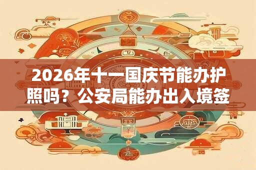 2026年十一国庆节能办护照吗?公安局能办出入境签证吗? 2026年十一国庆节能办护照吗?公安局能办出入境签证吗?