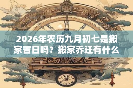 2026年农历九月初七是搬家吉日吗?搬家乔迁有什么喜忌? 2026年农历九月初七是搬家吉日吗?搬家乔迁有什么喜忌?