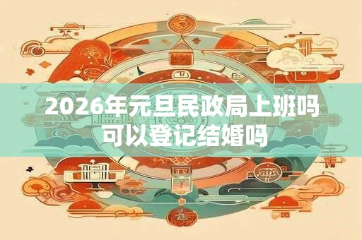 2026年元旦民政局上班吗 可以登记结婚吗