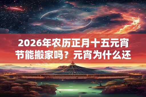 2026年农历正月十五元宵节能搬家吗？元宵为什么还叫上元节？