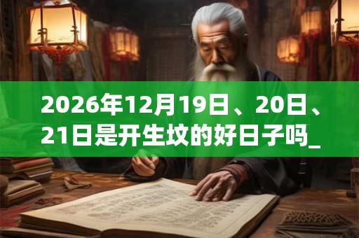 2026年12月19日、20日、21日是开生坟的好日子吗_开生坟可以吗