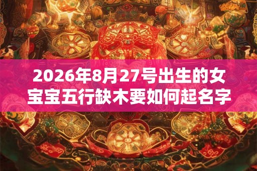 2026年8月27号出生的女宝宝五行缺木要如何起名字 2026年8月27号出生的女宝宝五行缺木要如何起名字