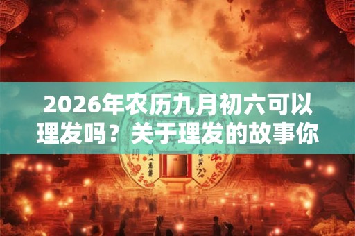 2026年农历九月初六可以理发吗？关于理发的故事你知道吗？