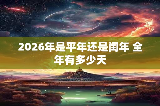 2026年是平年还是闰年 全年有多少天 2026年是平年还是闰年 全年有多少天