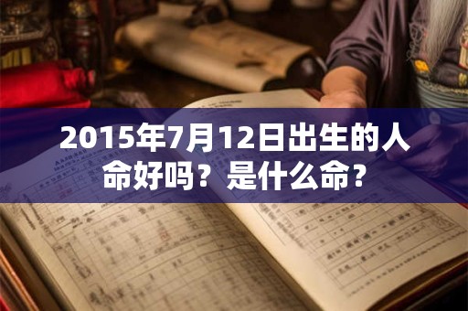 2015年7月12日出生的人命好吗?是什么命? 2015年7月12日出生的人命好吗?是什么命?
