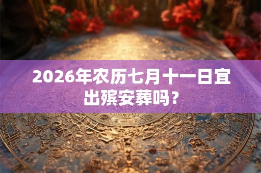 2026年农历七月十一日宜出殡安葬吗? 2026年农历七月十一日宜出殡安葬吗?