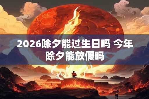 2026除夕能过生日吗 今年除夕能放假吗