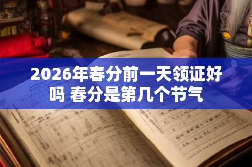 2026年春分前一天领证好吗 春分是第几个节气