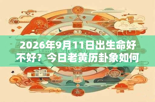 2026年9月11日出生命好不好?今日老黄历卦象如何? 2026年9月11日出生命好不好?今日老黄历卦象如何?