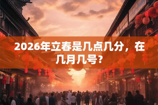 2026年立春是几点几分,在几月几号? 2026年立春是几点几分,在几月几号?