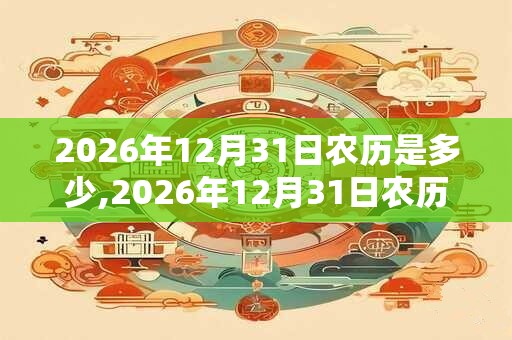 2026年12月31日农历是多少,2026年12月31日农历表