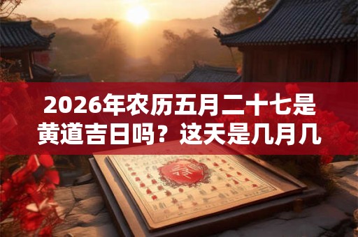 2026年农历五月二十七是黄道吉日吗？这天是几月几号？