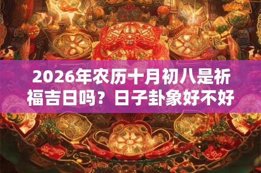 2026年农历十月初八是祈福吉日吗？日子卦象好不好？