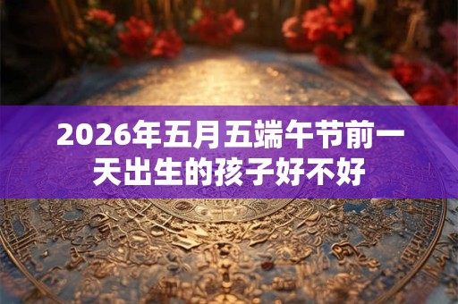 2026年五月五端午节前一天出生的孩子好不好