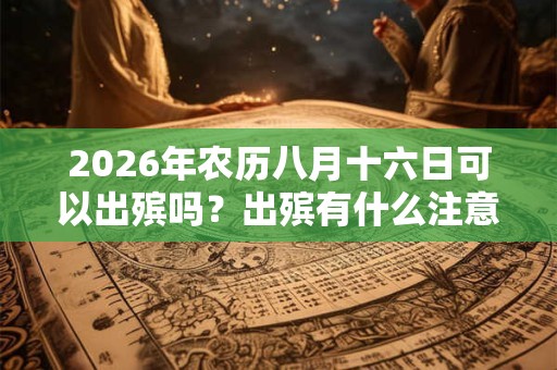2026年农历八月十六日可以出殡吗?出殡有什么注意事项? 2026年农历八月十六日可以出殡吗?出殡有什么注意事项?