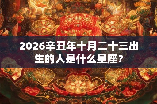 2026辛丑年十月二十三出生的人是什么星座？
