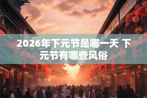 2026年下元节是哪一天 下元节有哪些风俗