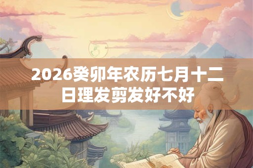 2026癸卯年农历七月十二日理发剪发好不好 2026癸卯年农历七月十二日理发剪发好不好