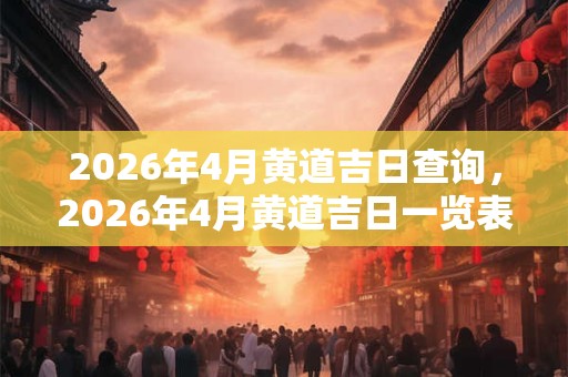 2026年4月黄道吉日查询,2026年4月黄道吉日一览表 2026年4月黄道吉日查询,2026年4月黄道吉日一览表
