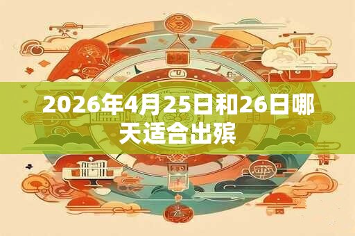 2026年4月25日和26日哪天适合出殡 2026年4月25日和26日哪天适合出殡