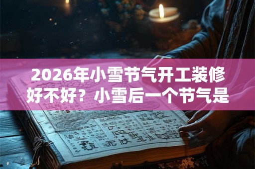 2026年小雪节气开工装修好不好？小雪后一个节气是什么？