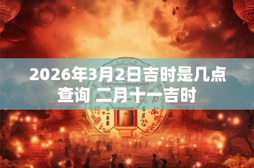 2026年3月2日吉时是几点查询 二月十一吉时