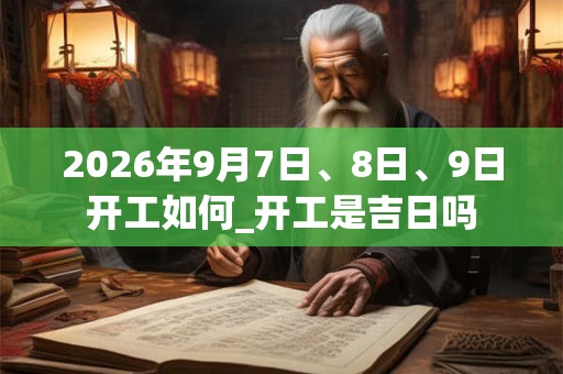 2026年9月7日、8日、9日开工如何_开工是吉日吗