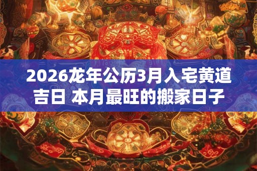 2026龙年公历3月入宅黄道吉日 本月最旺的搬家日子