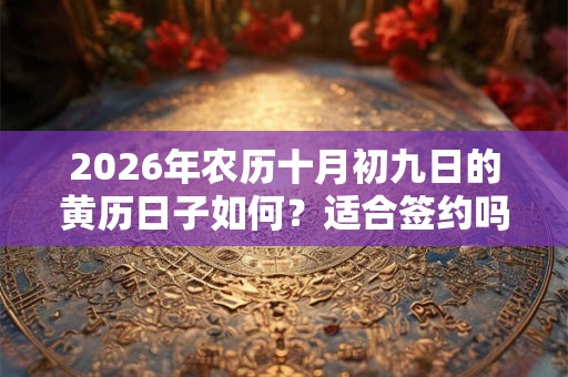 2026年农历十月初九日的黄历日子如何?适合签约吗? 2026年农历十月初九日的黄历日子如何?适合签约吗?