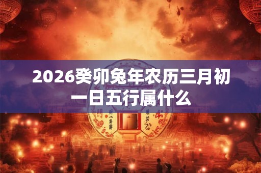 2026癸卯兔年农历三月初一日五行属什么