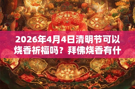 2026年4月4日清明节可以烧香祈福吗?拜佛烧香有什么讲究? 2026年4月4日清明节可以烧香祈福吗?拜佛烧香有什么讲究?
