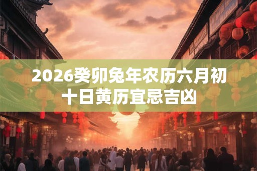 2026癸卯兔年农历六月初十日黄历宜忌吉凶