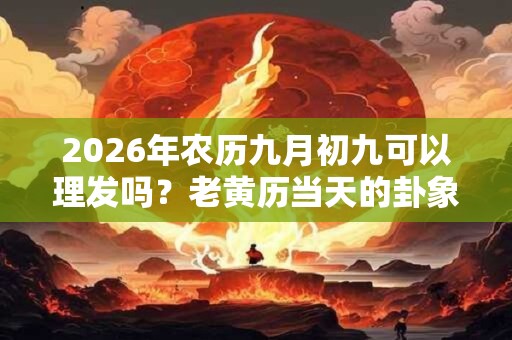 2026年农历九月初九可以理发吗？老黄历当天的卦象好吗？