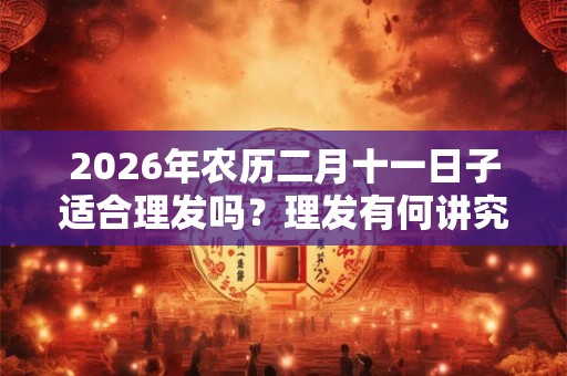 2026年农历二月十一日子适合理发吗？理发有何讲究？