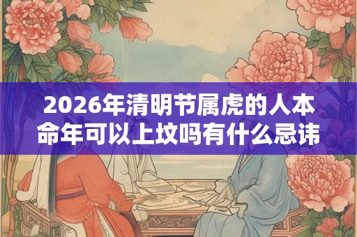 2026年清明节属虎的人本命年可以上坟吗有什么忌讳