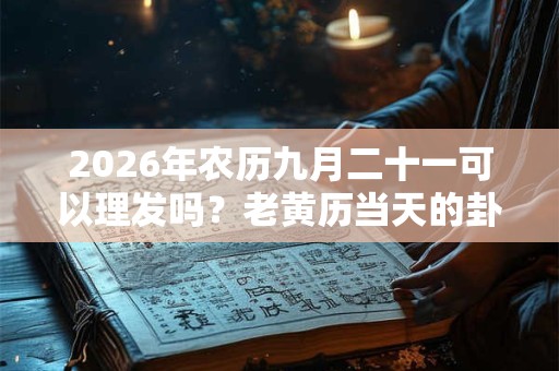 2026年农历九月二十一可以理发吗？老黄历当天的卦象好吗？
