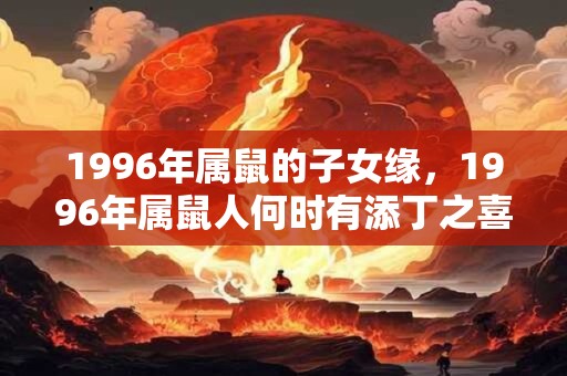 1996年属鼠的子女缘，1996年属鼠人何时有添丁之喜？
