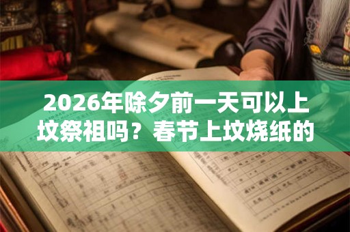 2026年除夕前一天可以上坟祭祖吗？春节上坟烧纸的禁忌？