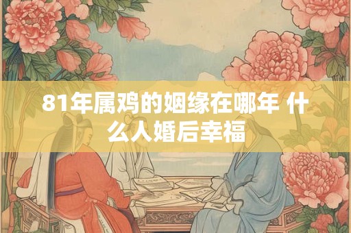 81年属鸡的姻缘在哪年 什么人婚后幸福