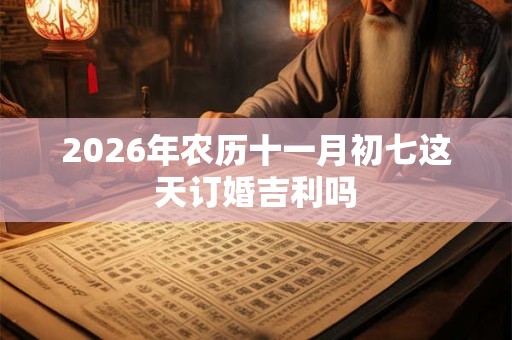 2026年农历十一月初七这天订婚吉利吗