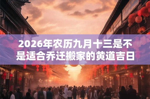 2026年农历九月十三是不是适合乔迁搬家的黄道吉日？