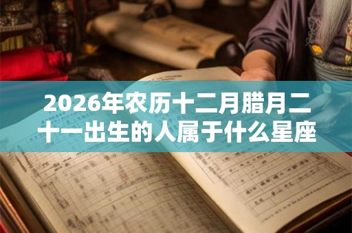 2026年农历十二月腊月二十一出生的人属于什么星座? 2026年农历十二月腊月二十一出生的人属于什么星座?