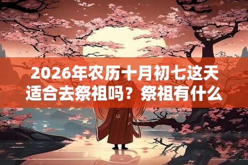 2026年农历十月初七这天适合去祭祖吗？祭祖有什么注意事项？
