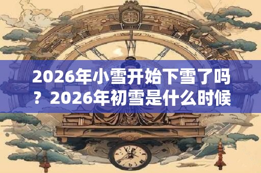 2026年小雪开始下雪了吗?2026年初雪是什么时候? 2026年小雪开始下雪了吗?2026年初雪是什么时候?