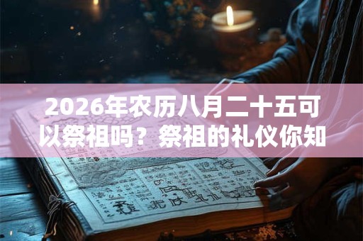 2026年农历八月二十五可以祭祖吗?祭祖的礼仪你知道吗? 2026年农历八月二十五可以祭祖吗?祭祖的礼仪你知道吗?