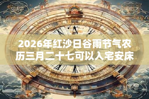 2026年红沙日谷雨节气农历三月二十七可以入宅安床吗？