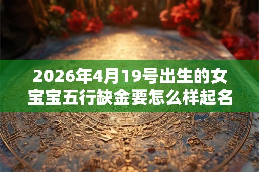 2026年4月19号出生的女宝宝五行缺金要怎么样起名字