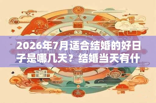 2026年7月适合结婚的好日子是哪几天？结婚当天有什么忌讳？